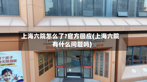上海六院怎么了?官方回应(上海六院有什么问题吗)-第2张图片