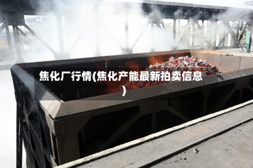 焦化厂行情(焦化产能最新拍卖信息)
