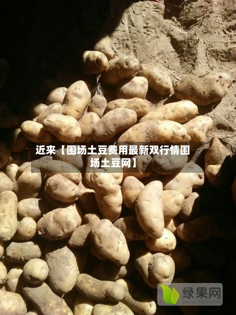 近来【围场土豆费用最新双行情围场土豆网】