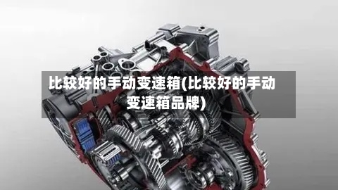 比较好的手动变速箱(比较好的手动变速箱品牌)-第3张图片