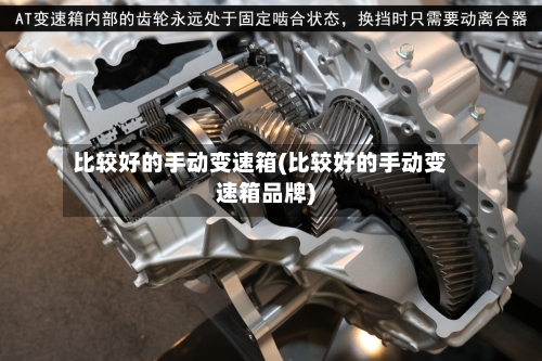 比较好的手动变速箱(比较好的手动变速箱品牌)-第2张图片