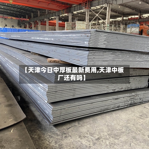 【天津今日中厚板最新费用,天津中板厂还有吗】