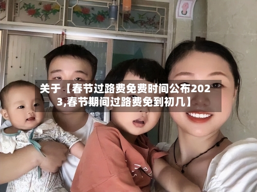 关于【春节过路费免费时间公布2023,春节期间过路费免到初几】-第2张图片