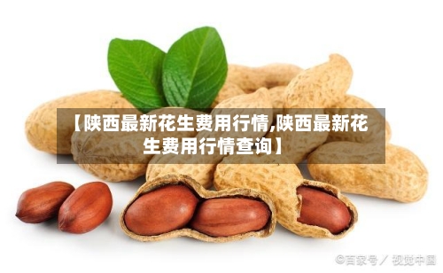 【陕西最新花生费用行情,陕西最新花生费用行情查询】