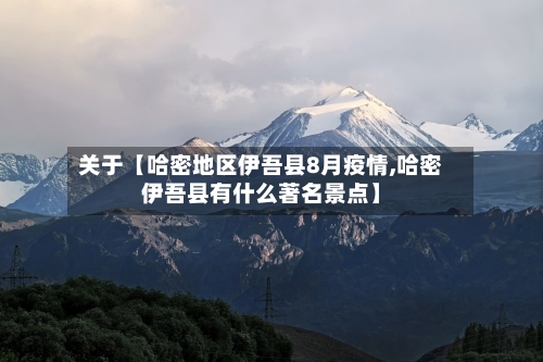 关于【哈密地区伊吾县8月疫情,哈密伊吾县有什么著名景点】-第2张图片