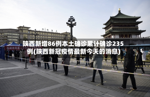 陕西新增86例本土确诊累计确诊235例(陕西新冠疫情最新今天的消息)-第2张图片