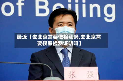 最近【去北京需要做检测吗,去北京需要核酸检测证明吗】
