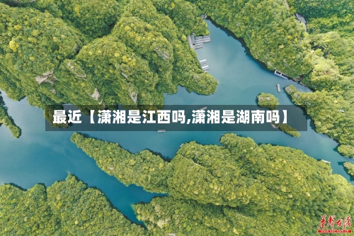 最近【潇湘是江西吗,潇湘是湖南吗】-第2张图片