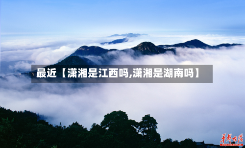 最近【潇湘是江西吗,潇湘是湖南吗】-第3张图片