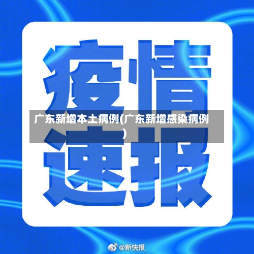 广东新增本土病例(广东新增感染病例)