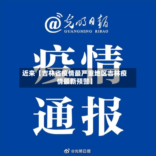 近来【吉林省疫情最严重地区吉林疫情最新预警】