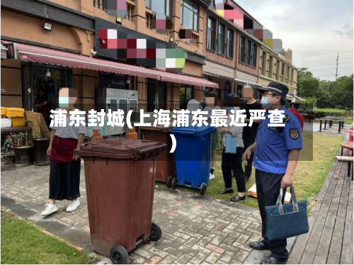 浦东封城(上海浦东最近严查)