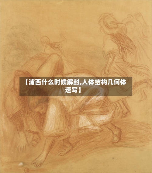 【浦西什么时候解封,人体结构几何体速写】