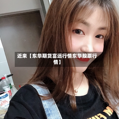 近来【东华期货富远行情东华股票行情】-第3张图片