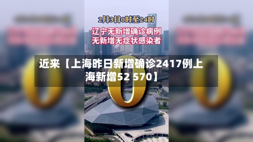 近来【上海昨日新增确诊2417例上海新增52 570】