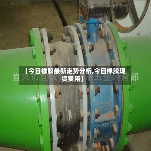 【今日橡胶最新走势分析,今日橡胶现货费用】