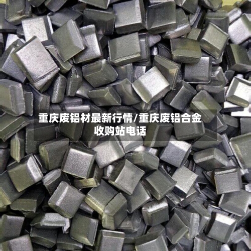 重庆废铝材最新行情/重庆废铝合金收购站电话-第2张图片