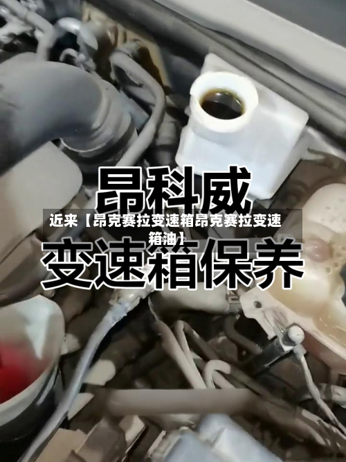 近来【昂克赛拉变速箱昂克赛拉变速箱油】-第2张图片