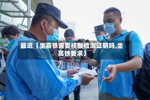 最近【坐高铁需要核酸检测证明吗,坐高铁要求】-第2张图片
