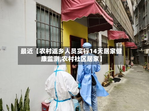 最近【农村返乡人员实行14天居家健康监测,农村社区居家】