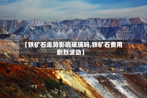 【铁矿石走势影响玻璃吗,铁矿石费用剧烈波动】-第3张图片