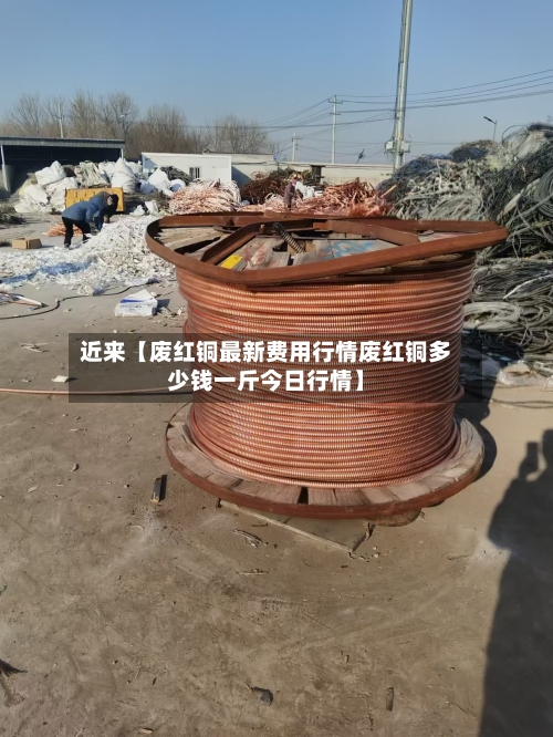 近来【废红铜最新费用行情废红铜多少钱一斤今日行情】