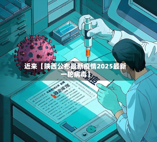 近来【陕西公布最新疫情2025最新一轮病毒】