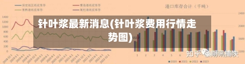 针叶浆最新消息(针叶浆费用行情走势图)