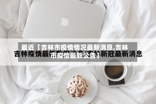 最近【吉林市疫情情况最新消息,吉林市疫情最新公告】-第2张图片