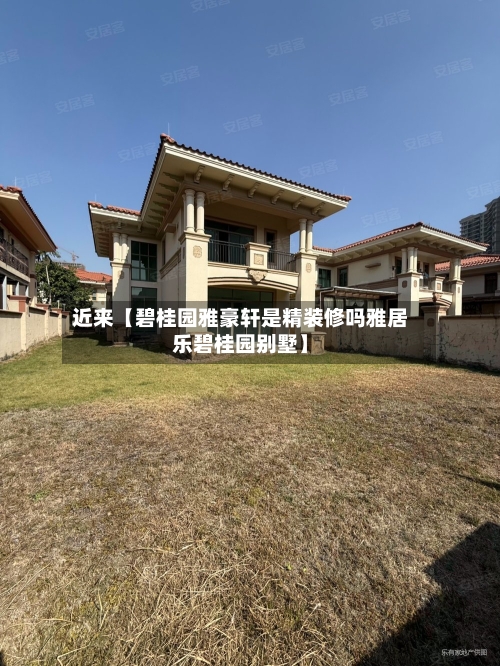 近来【碧桂园雅豪轩是精装修吗雅居乐碧桂园别墅】