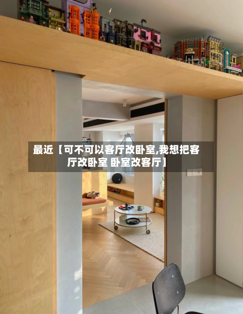最近【可不可以客厅改卧室,我想把客厅改卧室 卧室改客厅】