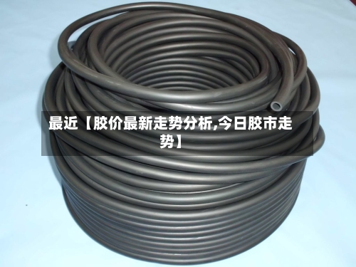 最近【胶价最新走势分析,今日胶市走势】