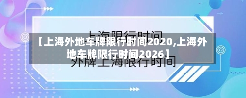 【上海外地车牌限行时间2020,上海外地车牌限行时间2026】