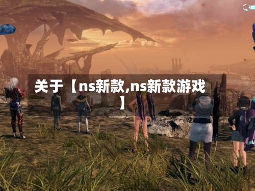 关于【ns新款,ns新款游戏】