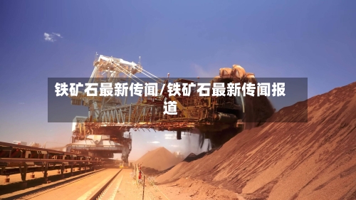 铁矿石最新传闻/铁矿石最新传闻报道-第2张图片