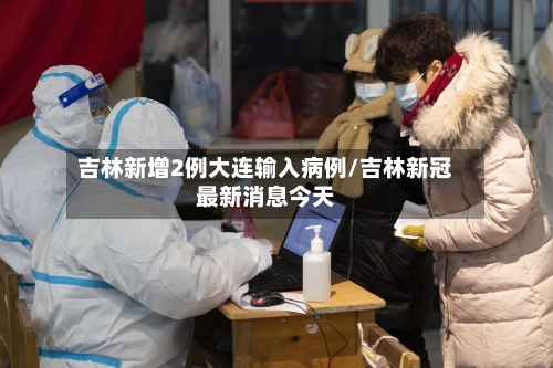 吉林新增2例大连输入病例/吉林新冠最新消息今天