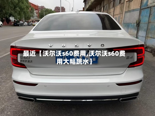 最近【沃尔沃s60费用,沃尔沃s60费用大幅跳水】-第2张图片