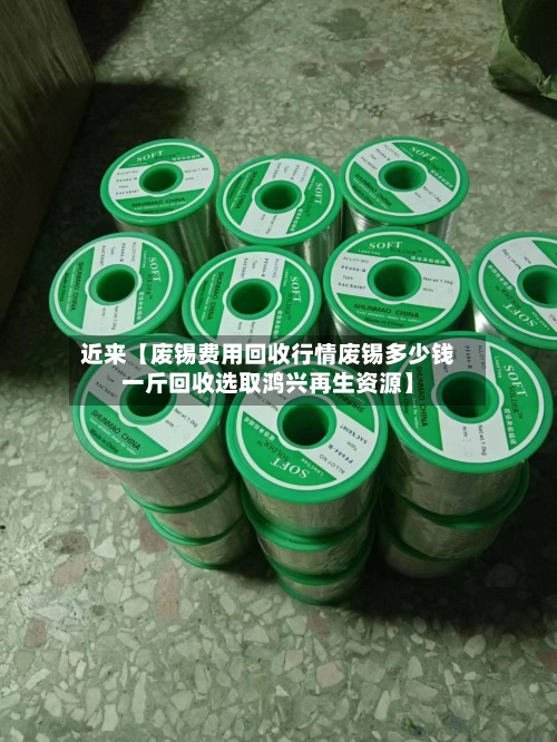 近来【废锡费用回收行情废锡多少钱一斤回收选取鸿兴再生资源】