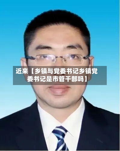 近来【乡镇与党委书记乡镇党委书记是市管干部吗】-第2张图片