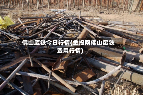 佛山废铁今日行情(金投网佛山废铁费用行情)