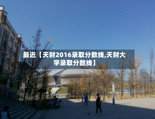 最近【天财2016录取分数线,天财大学录取分数线】