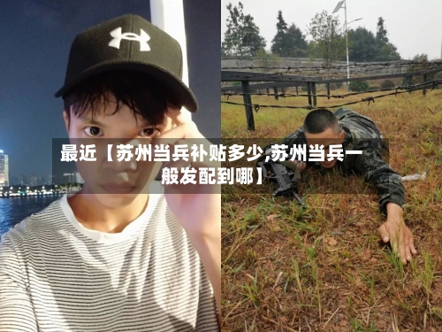 最近【苏州当兵补贴多少,苏州当兵一般发配到哪】-第2张图片