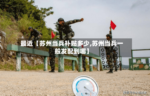 最近【苏州当兵补贴多少,苏州当兵一般发配到哪】-第3张图片