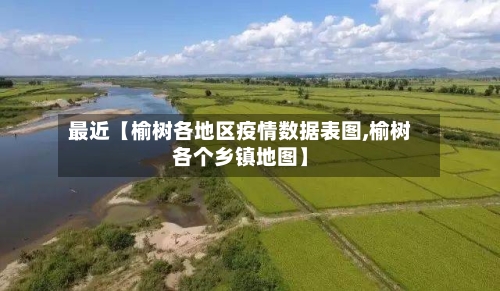 最近【榆树各地区疫情数据表图,榆树各个乡镇地图】