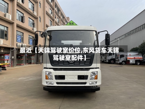 最近【天锦驾驶室价位,东风货车天锦驾驶室配件】