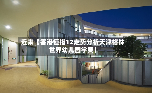 近来【香港恒指12走势分析天津格林世界幼儿园学费】-第2张图片