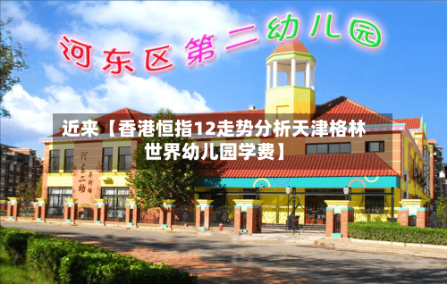近来【香港恒指12走势分析天津格林世界幼儿园学费】-第3张图片