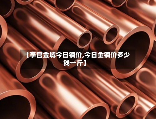 【李官金城今日铜价,今日金铜价多少钱一斤】