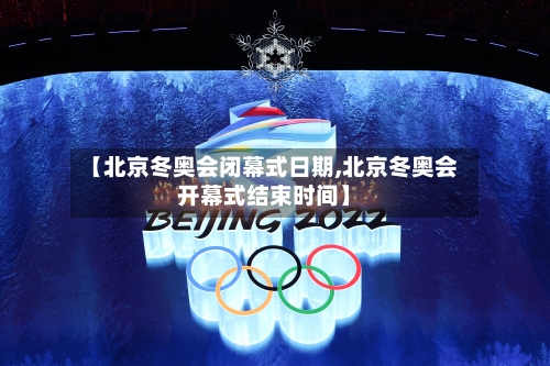 【北京冬奥会闭幕式日期,北京冬奥会开幕式结束时间】