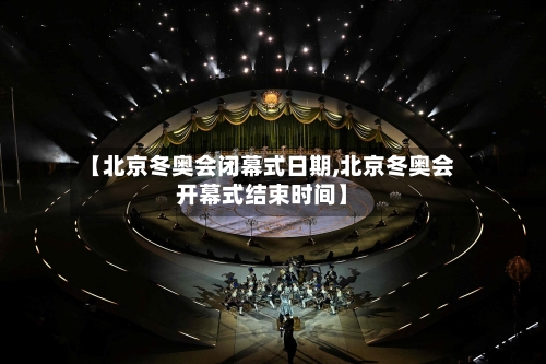 【北京冬奥会闭幕式日期,北京冬奥会开幕式结束时间】-第2张图片